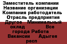 Заместитель компании › Название организации ­ Компания-работодатель › Отрасль предприятия ­ Другое › Минимальный оклад ­ 35 000 - Все города Работа » Вакансии   . Адыгея респ.